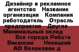 Дизайнер в рекламное агентство › Название организации ­ Компания-работодатель › Отрасль предприятия ­ Другое › Минимальный оклад ­ 26 000 - Все города Работа » Вакансии   . Ненецкий АО,Волоковая д.